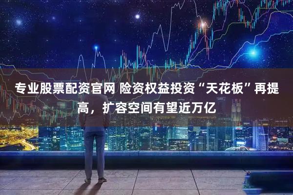 专业股票配资官网 险资权益投资“天花板”再提高，扩容空间有望近万亿