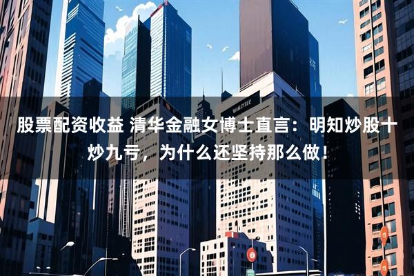 股票配资收益 清华金融女博士直言：明知炒股十炒九亏，为什么还坚持那么做！