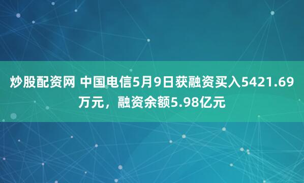炒股配资网 中国电信5月9日获融资买入5421.69万元，融资余额5.98亿元