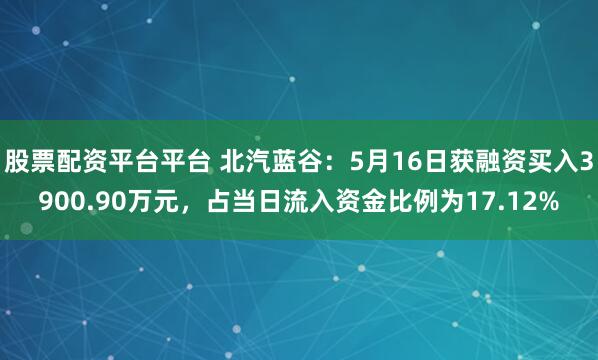 股票配资平台平台 北汽蓝谷：5月16日获融资买入3900.90万元，占当日流入资金比例为17.12%