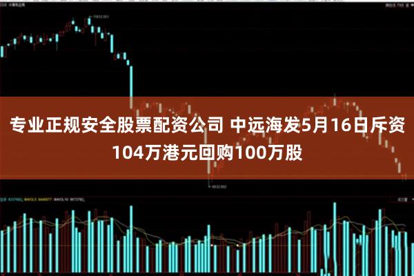 专业正规安全股票配资公司 中远海发5月16日斥资104万港元回购100万股