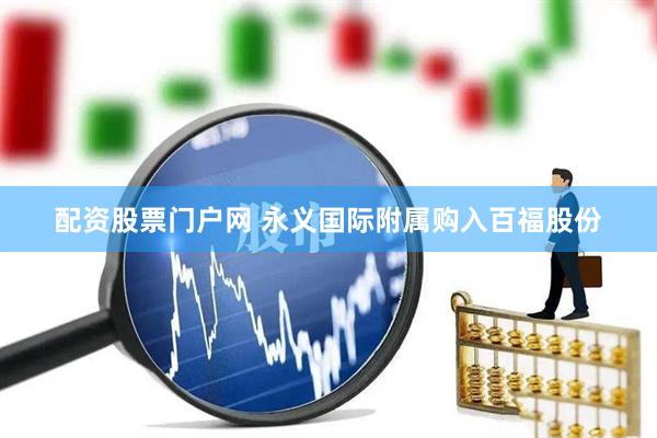 配资股票门户网 永义国际附属购入百福股份