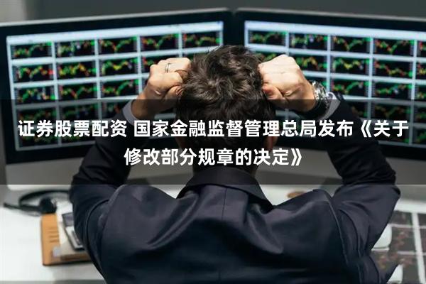 证券股票配资 国家金融监督管理总局发布《关于修改部分规章的决定》