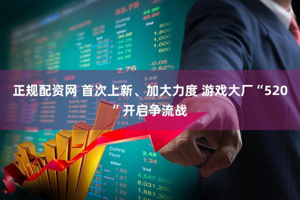 正规配资网 首次上新、加大力度 游戏大厂“520”开启争流战