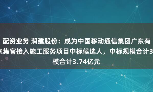 配资业务 润建股份：成为中国移动通信集团广东有限公司家集客接入施工服务项目中标候选人，中标规模合计3.74亿元