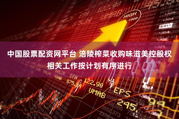 中国股票配资网平台 涪陵榨菜收购味滋美控股权相关工作按计划有序进行