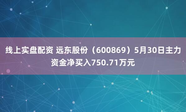 线上实盘配资 远东股份（600869）5月30日主力资金净买入750.71万元