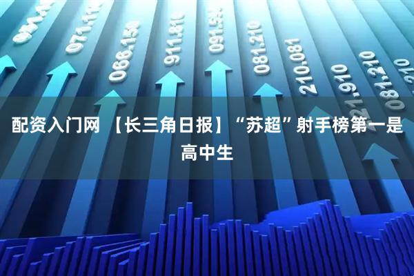 配资入门网 【长三角日报】“苏超”射手榜第一是高中生