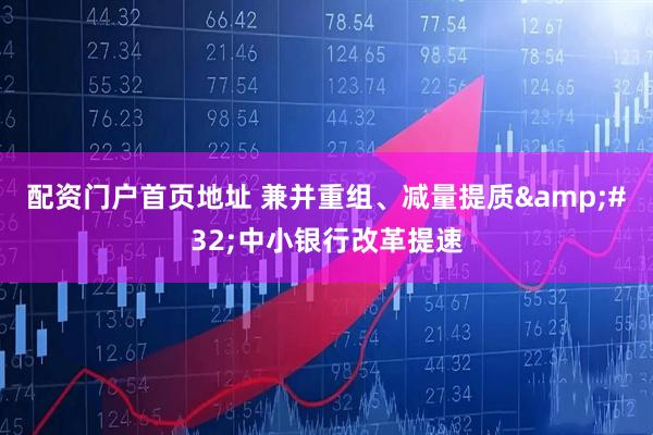 配资门户首页地址 兼并重组、减量提质&#32;中小银行改革提速