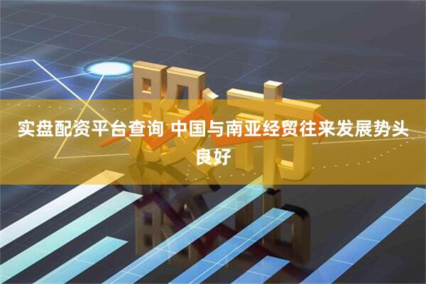 实盘配资平台查询 中国与南亚经贸往来发展势头良好