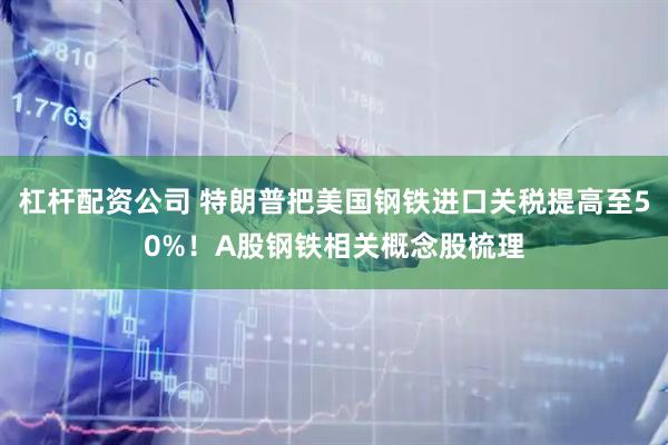 杠杆配资公司 特朗普把美国钢铁进口关税提高至50%！A股钢铁相关概念股梳理