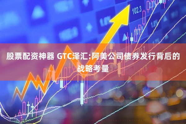 股票配资神器 GTC泽汇:阿美公司债券发行背后的战略考量