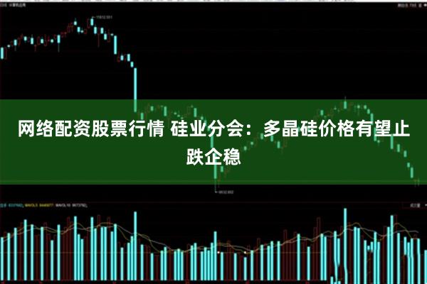 网络配资股票行情 硅业分会：多晶硅价格有望止跌企稳
