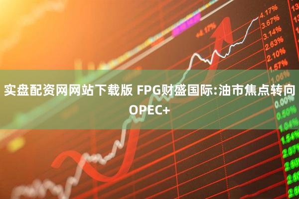 实盘配资网网站下载版 FPG财盛国际:油市焦点转向OPEC+