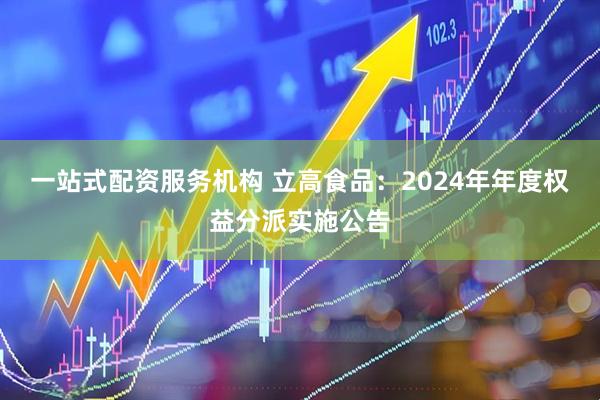 一站式配资服务机构 立高食品：2024年年度权益分派实施公告