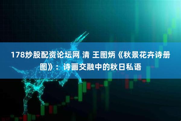 178炒股配资论坛网 清 王图炳《秋景花卉诗册图》：诗画交融中的秋日私语