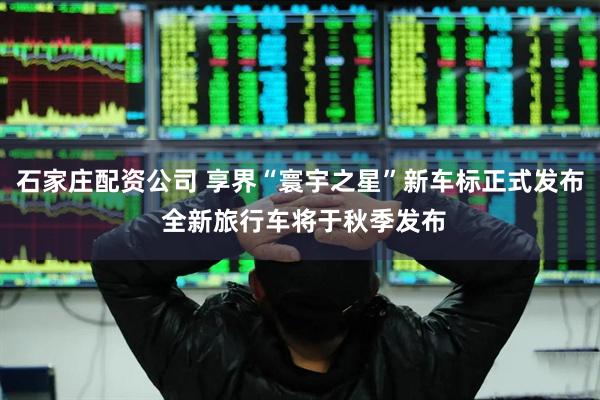 石家庄配资公司 享界“寰宇之星”新车标正式发布 全新旅行车将于秋季发布