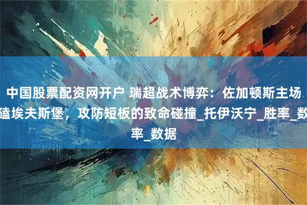 中国股票配资网开户 瑞超战术博弈：佐加顿斯主场死磕埃夫斯堡，攻防短板的致命碰撞_托伊沃宁_胜率_数据