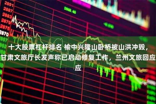 十大股票杠杆排名 榆中兴隆山卧桥被山洪冲毁，甘肃文旅厅长发声称已启动修复工作，兰州文旅回应