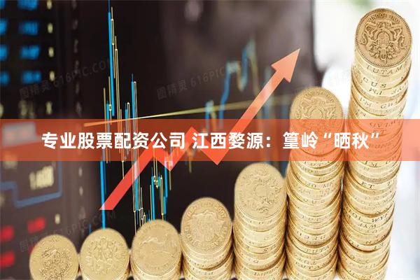 专业股票配资公司 江西婺源：篁岭“晒秋”