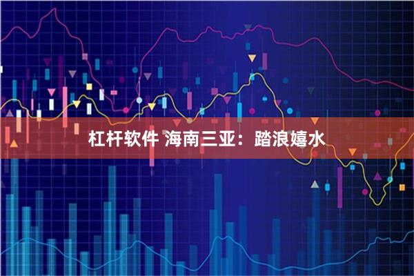 杠杆软件 海南三亚：踏浪嬉水