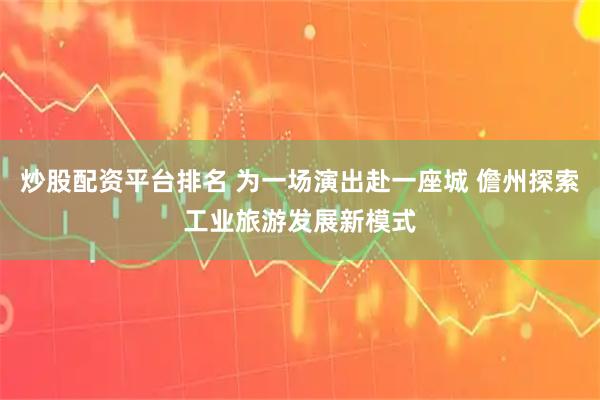 炒股配资平台排名 为一场演出赴一座城 儋州探索工业旅游发展新模式