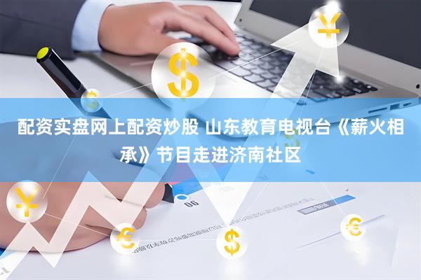 配资实盘网上配资炒股 山东教育电视台《薪火相承》节目走进济南社区