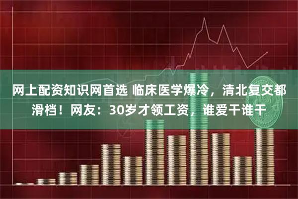 网上配资知识网首选 临床医学爆冷，清北复交都滑档！网友：30岁才领工资，谁爱干谁干