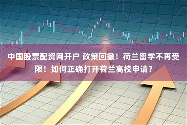 中国股票配资网开户 政策回撤！荷兰留学不再受限！如何正确打开荷兰高校申请？