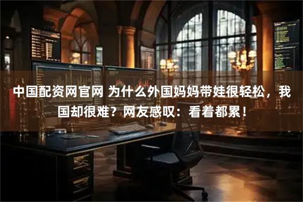 中国配资网官网 为什么外国妈妈带娃很轻松，我国却很难？网友感叹：看着都累！