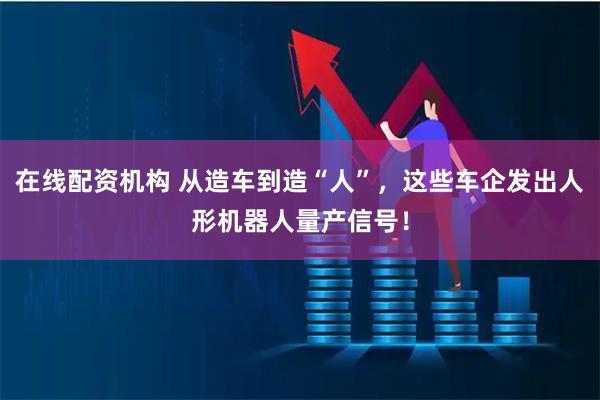 在线配资机构 从造车到造“人”,这些车企发出人形机器人量产信号!