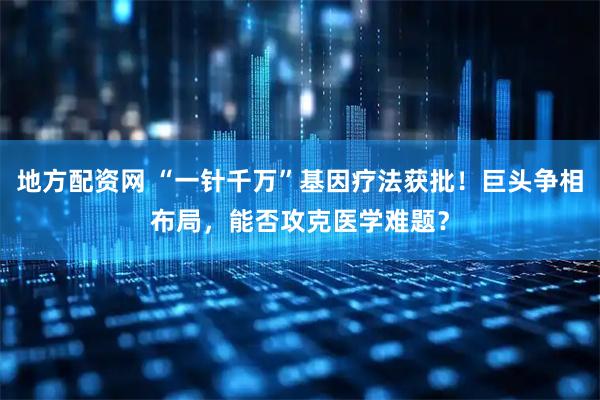 地方配资网 “一针千万”基因疗法获批！巨头争相布局，能否攻克医学难题？