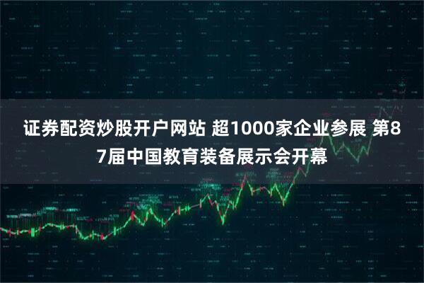 证券配资炒股开户网站 超1000家企业参展 第87届中国教育装备展示会开幕