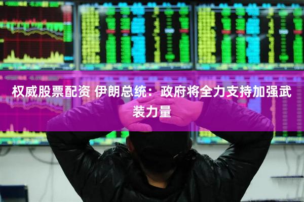 权威股票配资 伊朗总统：政府将全力支持加强武装力量