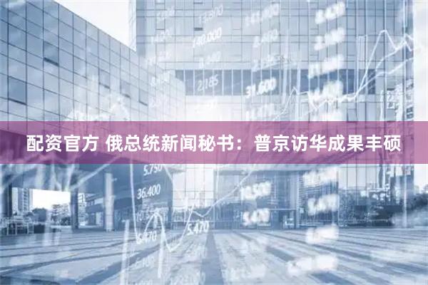 配资官方 俄总统新闻秘书：普京访华成果丰硕