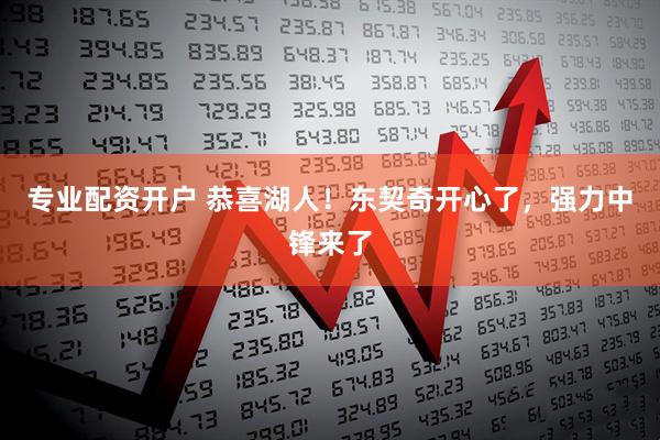 专业配资开户 恭喜湖人！东契奇开心了，强力中锋来了