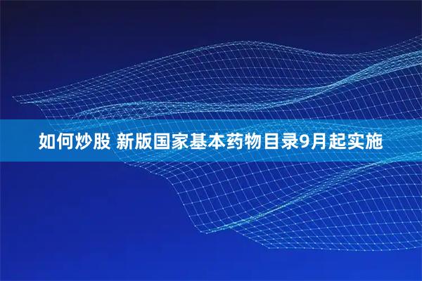 如何炒股 新版国家基本药物目录9月起实施