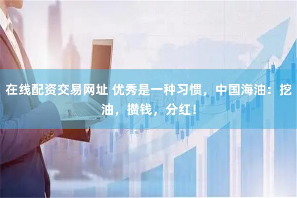 在线配资交易网址 优秀是一种习惯,中国海油:挖油,攒钱,分红!