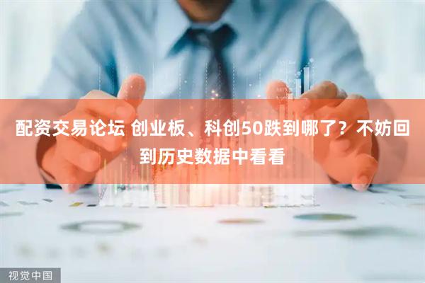 配资交易论坛 创业板、科创50跌到哪了？不妨回到历史数据中看看